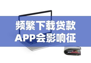 频繁下载贷款APP会影响征信吗?这几点必须知道 频繁下载贷款APP会影响征信吗?这几点必须知道