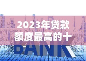 2023年贷款额度最高的十大平台推荐（真实测评）