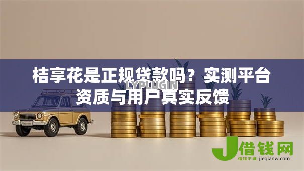 桔享花是正规贷款吗？实测平台资质与用户真实反馈