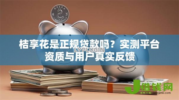 桔享花是正规贷款吗？实测平台资质与用户真实反馈