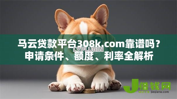 马云贷款平台308k.com靠谱吗?申请条件、额度、利率全解析 马云贷款平台308k.com靠谱吗?申请条件、额度、利率全解析