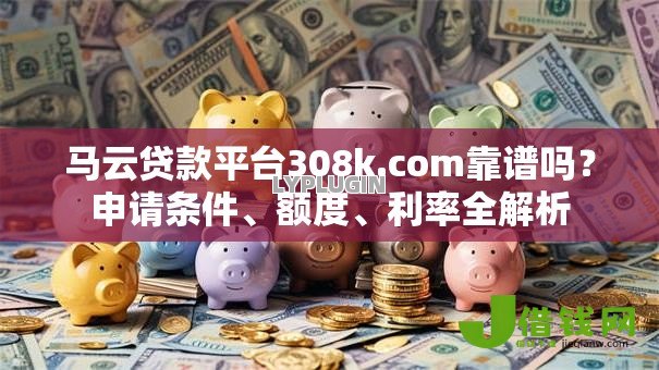 马云贷款平台308k.com靠谱吗?申请条件、额度、利率全解析 马云贷款平台308k.com靠谱吗?申请条件、额度、利率全解析