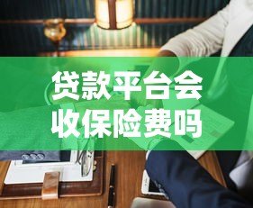 贷款平台会收保险费吗?这些费用合法吗? 贷款平台会收保险费吗?这些费用合法吗?