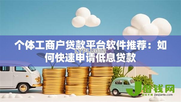 个体工商户贷款平台软件推荐:如何快速申请低息贷款 个体工商户贷款平台软件推荐:如何快速申请低息贷款