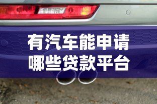 有汽车能申请哪些贷款平台?盘点5大正规渠道及申请条件 有汽车能申请哪些贷款平台?盘点5大正规渠道及申请条件