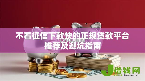 不看征信下款快的正规贷款平台推荐及避坑指南 不看征信下款快的正规贷款平台推荐及避坑指南