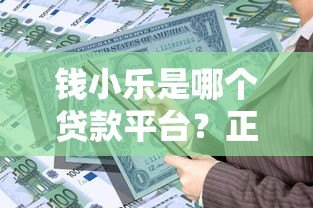 钱小乐是哪个贷款平台?正规可靠的贷款产品解析 钱小乐是哪个贷款平台?正规可靠的贷款产品解析