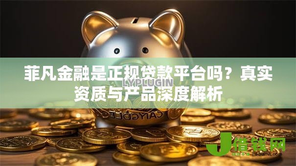菲凡金融是正规贷款平台吗?真实资质与产品深度解析 菲凡金融是正规贷款平台吗?真实资质与产品深度解析
