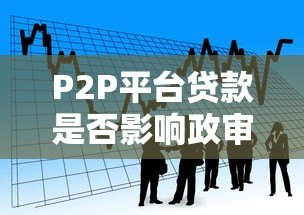 P2P平台贷款是否影响政审?关键看这几点 P2P平台贷款是否影响政审?关键看这几点