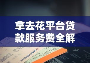 拿去花平台贷款服务费全解析：费用明细与避坑指南