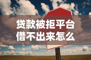 贷款被拒平台借不出来怎么办?5个实用解决方法 贷款被拒平台借不出来怎么办?5个实用解决方法