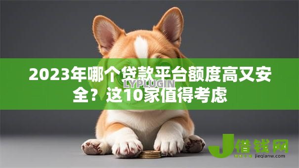 2023年哪个贷款平台额度高又安全?这10家值得考虑 2023年哪个贷款平台额度高又安全?这10家值得考虑