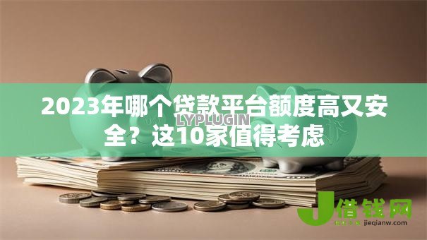 2023年哪个贷款平台额度高又安全?这10家值得考虑 2023年哪个贷款平台额度高又安全?这10家值得考虑