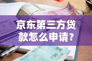 京东第三方贷款怎么申请?额度、利率、优缺点全解析 京东第三方贷款怎么申请?额度、利率、优缺点全解析