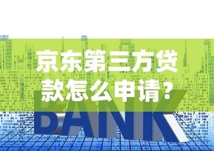 京东第三方贷款怎么申请?额度、利率、优缺点全解析 京东第三方贷款怎么申请?额度、利率、优缺点全解析
