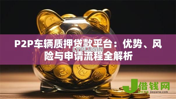 P2P车辆质押贷款平台：优势、风险与申请流程全解析