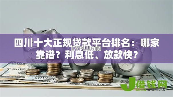 四川十大正规贷款平台排名:哪家靠谱?利息低、放款快? 四川十大正规贷款平台排名:哪家靠谱?利息低、放款快?