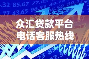 众汇贷款平台电话客服热线详解:快速解决贷款问题的最佳途径 众汇贷款平台电话客服热线详解:快速解决贷款问题的最佳途径