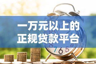 一万元以上的正规贷款平台推荐:银行、消费金融、网贷全解析 一万元以上的正规贷款平台推荐:银行、消费金融、网贷全解析