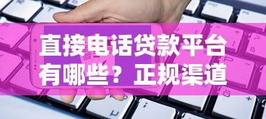 直接电话贷款平台有哪些?正规渠道推荐及申请注意事项 直接电话贷款平台有哪些?正规渠道推荐及申请注意事项