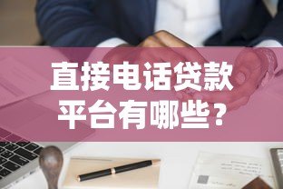 直接电话贷款平台有哪些?正规渠道推荐及申请注意事项 直接电话贷款平台有哪些?正规渠道推荐及申请注意事项