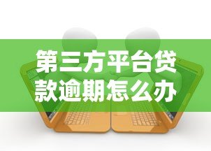 第三方平台贷款逾期怎么办？后果及应对措施全解析