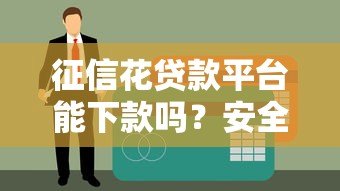 征信花贷款平台能下款吗?安全性深度分析 征信花贷款平台能下款吗?安全性深度分析