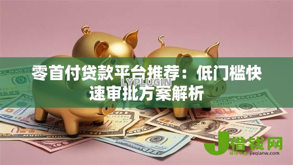 零首付贷款平台推荐:低门槛快速审批方案解析 零首付贷款平台推荐:低门槛快速审批方案解析