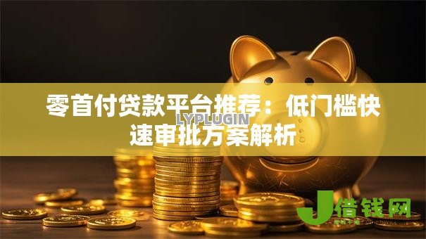 零首付贷款平台推荐:低门槛快速审批方案解析 零首付贷款平台推荐:低门槛快速审批方案解析