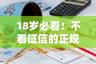 18岁必看!不看征信的正规贷款平台推荐及注意事项 18岁必看!不看征信的正规贷款平台推荐及注意事项