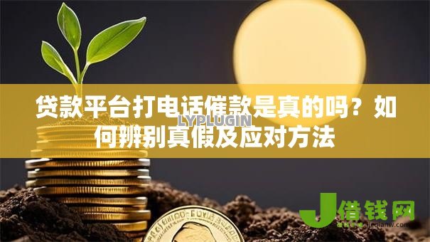 贷款平台打电话催款是真的吗？如何辨别真假及应对方法