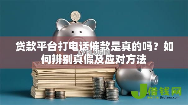 贷款平台打电话催款是真的吗？如何辨别真假及应对方法