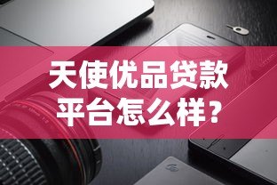 天使优品贷款平台怎么样？真实测评+使用攻略