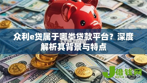 众利e贷属于哪类贷款平台?深度解析其背景与特点 众利e贷属于哪类贷款平台?深度解析其背景与特点