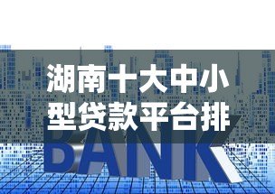 湖南十大中小型贷款平台排名及申请攻略 湖南十大中小型贷款平台排名及申请攻略