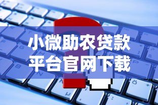 小微助农贷款平台官网下载及申请全攻略 小微助农贷款平台官网下载及申请全攻略
