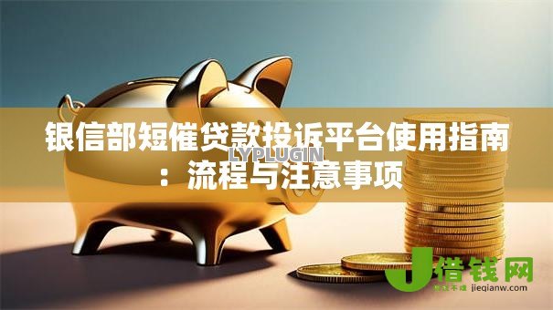 银信部短催贷款投诉平台使用指南:流程与注意事项 银信部短催贷款投诉平台使用指南:流程与注意事项