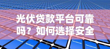 光伏贷款平台可靠吗？如何选择安全的光伏贷服务