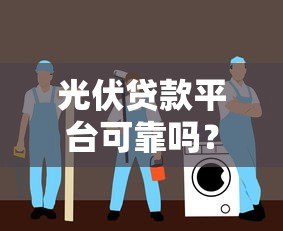 光伏贷款平台可靠吗？如何选择安全的光伏贷服务