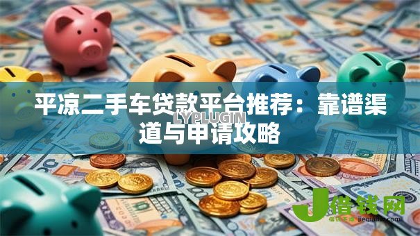 平凉二手车贷款平台推荐:靠谱渠道与申请攻略 平凉二手车贷款平台推荐:靠谱渠道与申请攻略