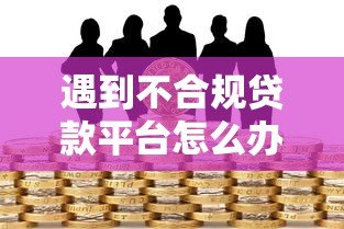 遇到不合规贷款平台怎么办？这6招教你应对风险