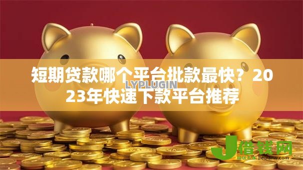 短期贷款哪个平台批款最快?2023年快速下款平台推荐 短期贷款哪个平台批款最快?2023年快速下款平台推荐