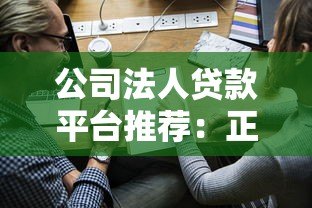 公司法人贷款平台推荐：正规渠道及申请流程详解