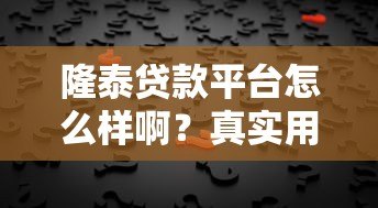 隆泰贷款平台怎么样啊?真实用户反馈与深度解析 隆泰贷款平台怎么样啊?真实用户反馈与深度解析