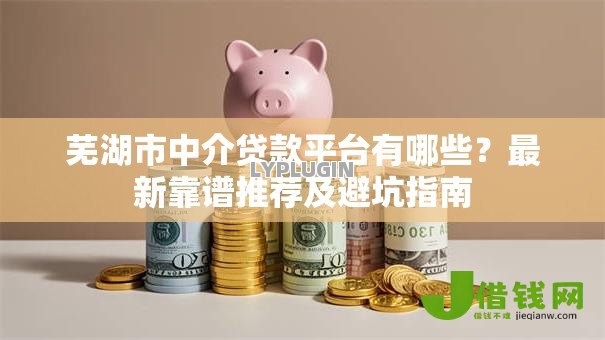 芜湖市中介贷款平台有哪些?最新靠谱推荐及避坑指南 芜湖市中介贷款平台有哪些?最新靠谱推荐及避坑指南