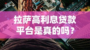 拉萨高利息贷款平台是真的吗?高息贷款风险与合规性解析 拉萨高利息贷款平台是真的吗?高息贷款风险与合规性解析