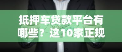 抵押车贷款平台有哪些?这10家正规机构值得选择 抵押车贷款平台有哪些?这10家正规机构值得选择