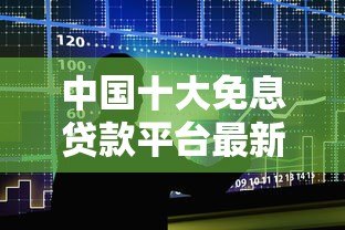 中国十大免息贷款平台最新排名及申请指南 中国十大免息贷款平台最新排名及申请指南