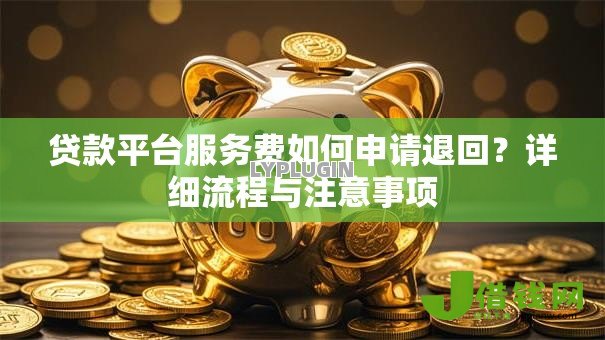 贷款平台服务费如何申请退回?详细流程与注意事项 贷款平台服务费如何申请退回?详细流程与注意事项