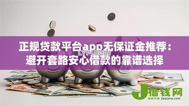 正规贷款平台app无保证金推荐:避开套路安心借款的靠谱选择 正规贷款平台app无保证金推荐:避开套路安心借款的靠谱选择